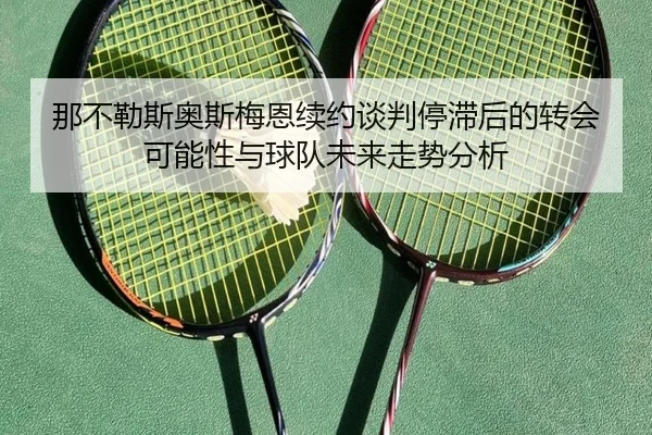 那不勒斯奥斯梅恩续约谈判停滞后的转会可能性与球队未来走势分析