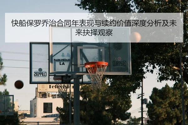 快船保罗乔治合同年表现与续约价值深度分析及未来抉择观察（kaiyun）