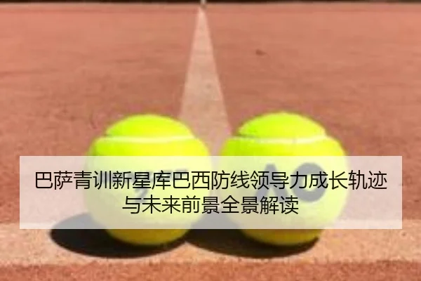 巴萨青训新星库巴西防线领导力成长轨迹与未来前景全景解读