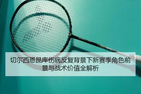 切尔西恩昆库伤病反复背景下新赛季角色前景与战术价值全解析