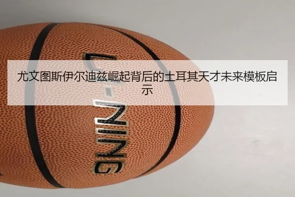 尤文图斯伊尔迪兹崛起背后的土耳其天才未来模板启示