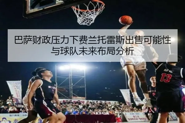 巴萨财政压力下费兰托雷斯出售可能性与球队未来布局分析