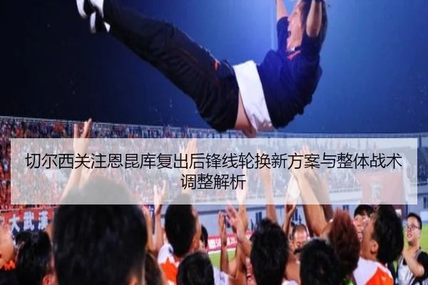 切尔西关注恩昆库复出后锋线轮换新方案与整体战术调整解析