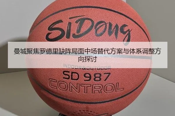 曼城聚焦罗德里缺阵局面中场替代方案与体系调整方向探讨