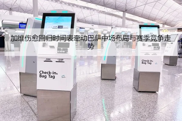 加维伤愈回归时间表牵动巴萨中场布局与赛季竞争走势