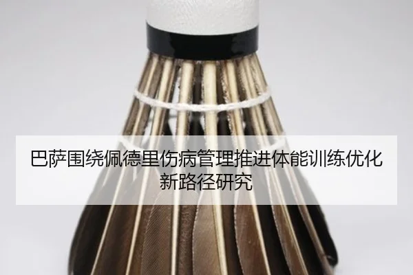 巴萨围绕佩德里伤病管理推进体能训练优化新路径研究