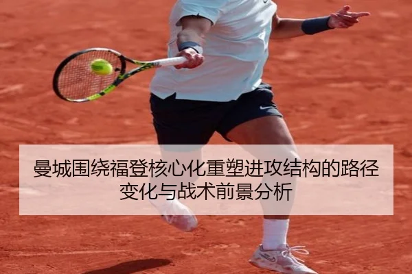 曼城围绕福登核心化重塑进攻结构的路径变化与战术前景分析