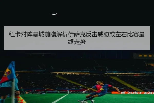 纽卡对阵曼城前瞻解析伊萨克反击威胁或左右比赛最终走势