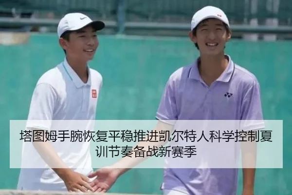 塔图姆手腕恢复平稳推进凯尔特人科学控制夏训节奏备战新赛季