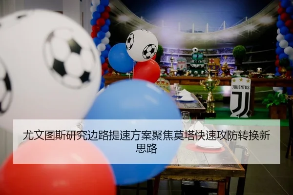 尤文图斯研究边路提速方案聚焦莫塔快速攻防转换新思路