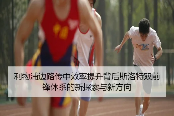 利物浦边路传中效率提升背后斯洛特双前锋体系的新探索与新方向